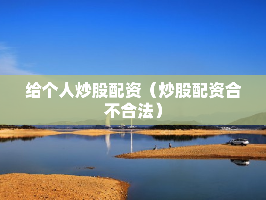 给个人炒股配资（炒股配资合不合法）