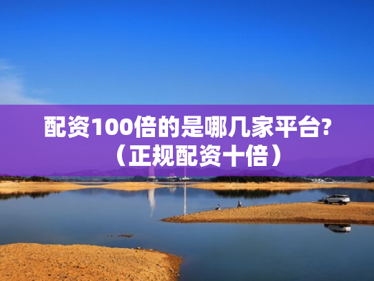 配资100倍的是哪几家平台?（正规配资十倍）