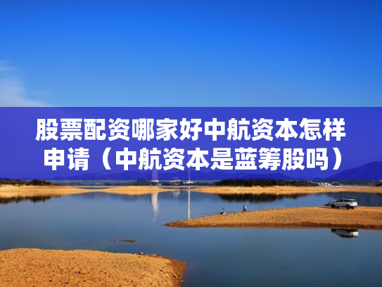 股票配资哪家好中航资本怎样申请（中航资本是蓝筹股吗）