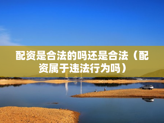配资是合法的吗还是合法（配资属于违法行为吗）