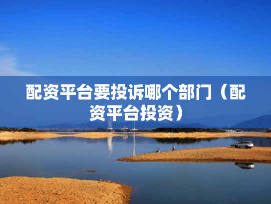 配资平台要投诉哪个部门（配资平台投资）