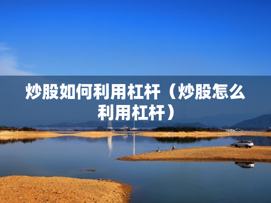 炒股如何利用杠杆（炒股怎么利用杠杆）