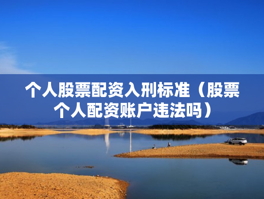 个人股票配资入刑标准（股票个人配资账户违法吗）