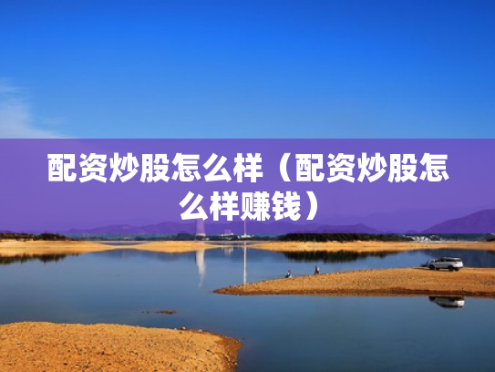 配资炒股怎么样（配资炒股怎么样赚钱）