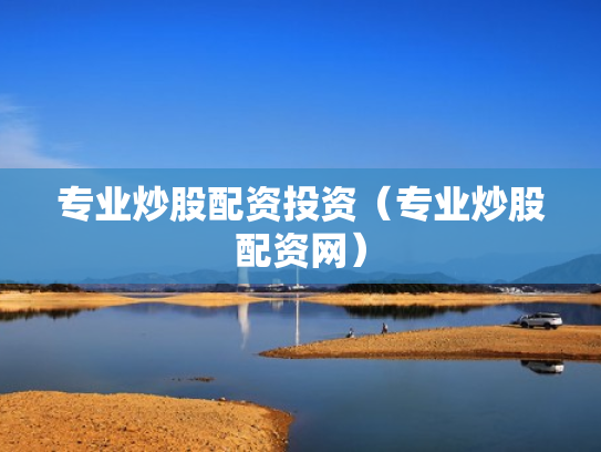 专业炒股配资投资（专业炒股配资网）