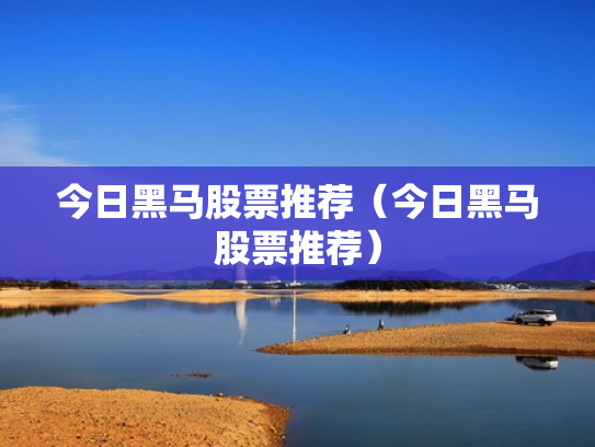 今日黑马股票推荐（今日黑马股票推荐）