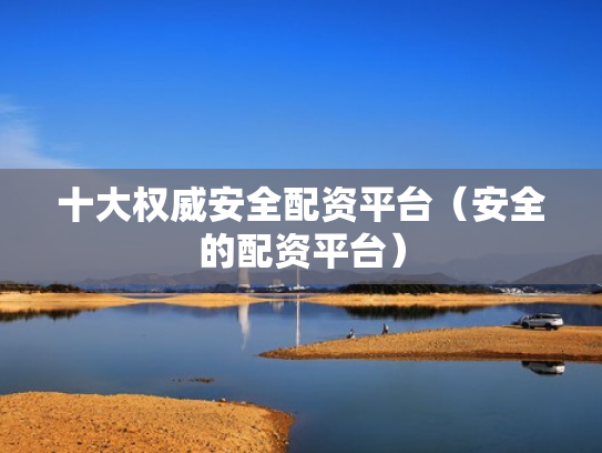 十大权威安全配资平台（安全的配资平台）
