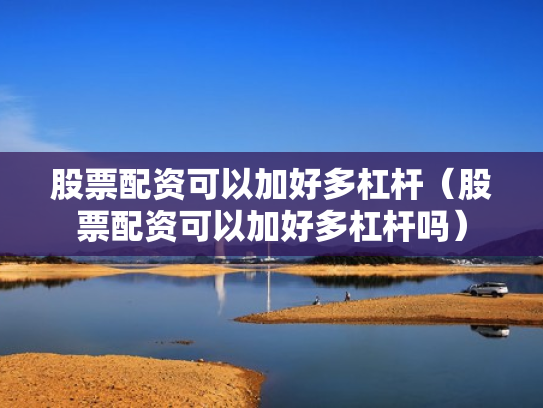 股票配资可以加好多杠杆（股票配资可以加好多杠杆吗）