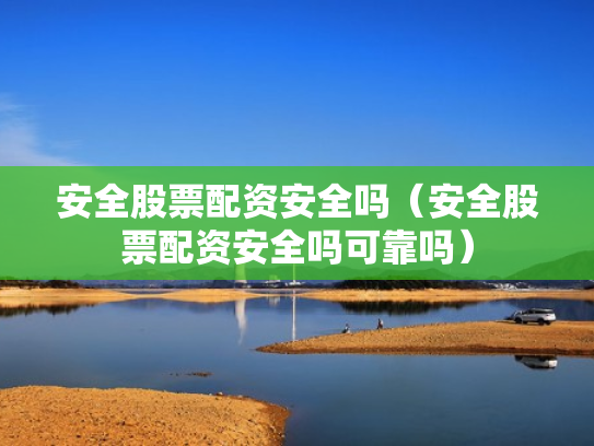安全股票配资安全吗（安全股票配资安全吗可靠吗）