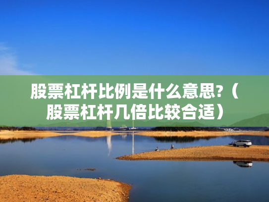 股票杠杆比例是什么意思?（股票杠杆几倍比较合适）