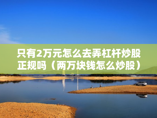 只有2万元怎么去弄杠杆炒股正规吗（两万块钱怎么炒股）