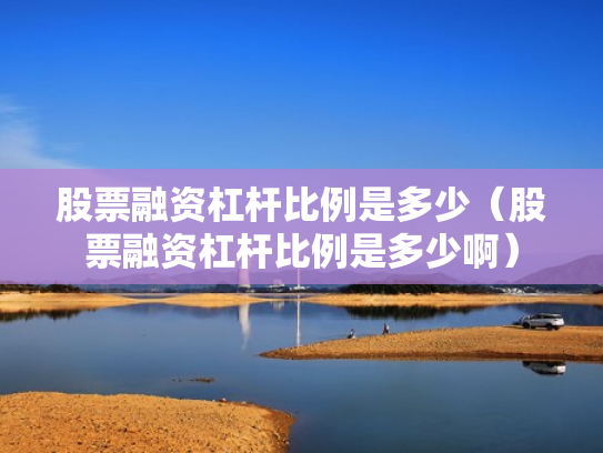 股票融资杠杆比例是多少（股票融资杠杆比例是多少啊）