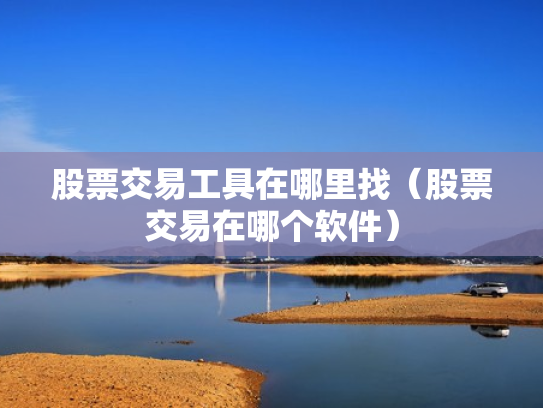 股票交易工具在哪里找（股票交易在哪个软件）