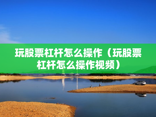 玩股票杠杆怎么操作（玩股票杠杆怎么操作视频）