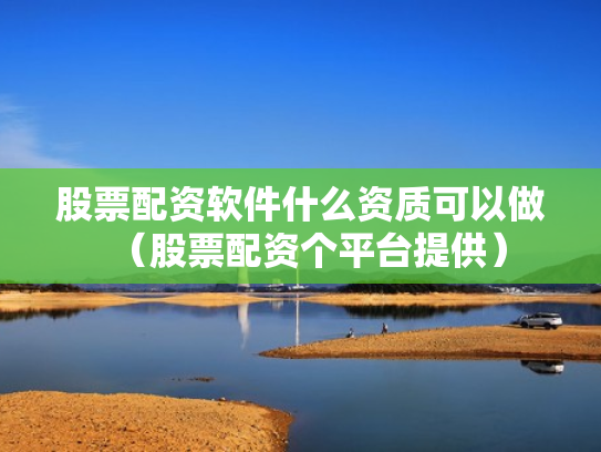 股票配资软件什么资质可以做（股票配资个平台提供）