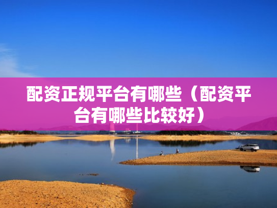 配资正规平台有哪些（配资平台有哪些比较好）