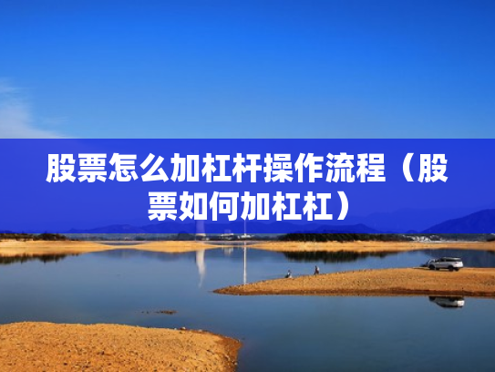 股票怎么加杠杆操作流程（股票如何加杠杠）
