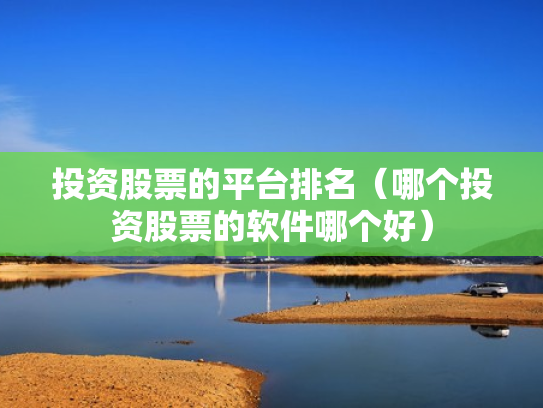 投资股票的平台排名（哪个投资股票的软件哪个好）
