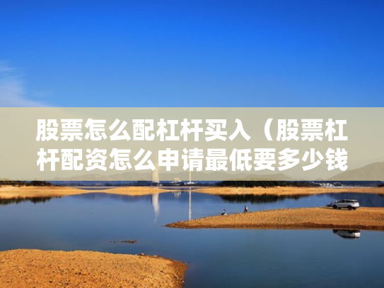 股票怎么配杠杆买入（股票杠杆配资怎么申请最低要多少钱）