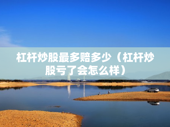 杠杆炒股最多赔多少（杠杆炒股亏了会怎么样）