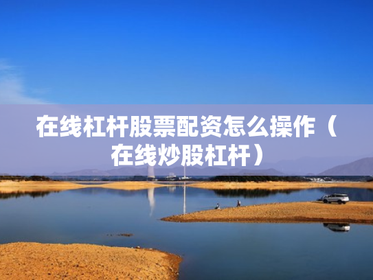在线杠杆股票配资怎么操作（在线炒股杠杆）