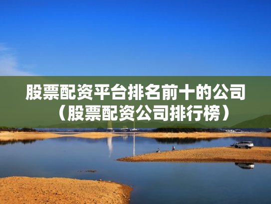 股票配资平台排名前十的公司（股票配资公司排行榜）