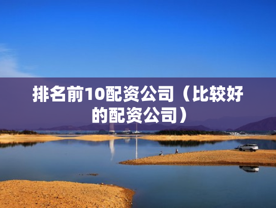 排名前10配资公司（比较好的配资公司）