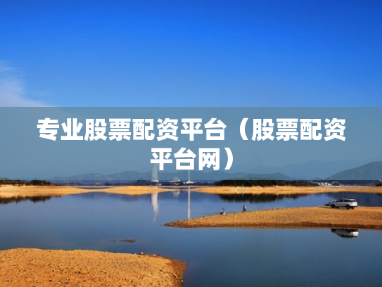 专业股票配资平台（股票配资平台网）