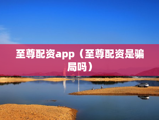 至尊配资app（至尊配资是骗局吗）
