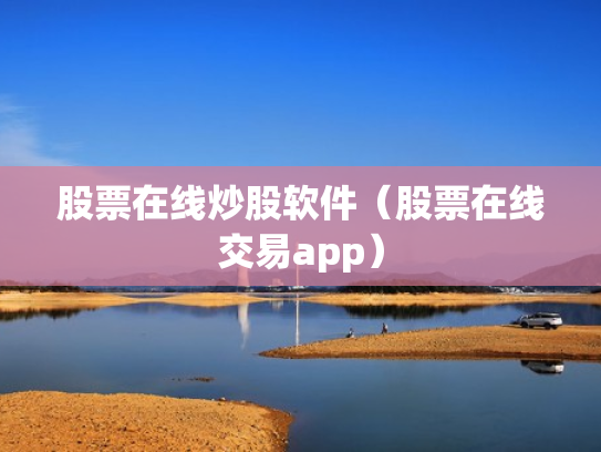 股票在线炒股软件（股票在线交易app）