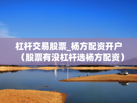 杠杆交易股票_杨方配资开户（股票有没杠杆选杨方配资）