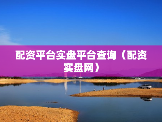 配资平台实盘平台查询（配资实盘网）