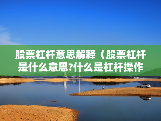 股票杠杆意思解释（股票杠杆是什么意思?什么是杠杆操作）