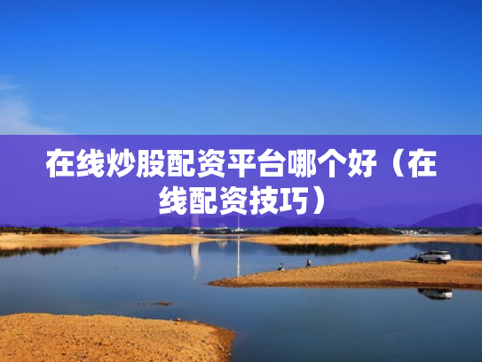 在线炒股配资平台哪个好（在线配资技巧）