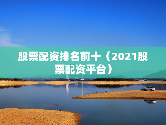 股票配资排名前十（2021股票配资平台）
