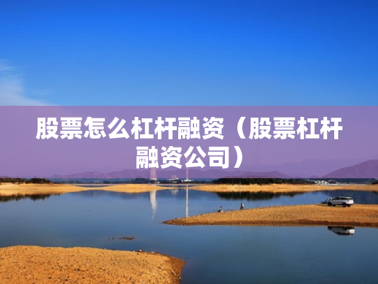 股票怎么杠杆融资（股票杠杆融资公司）
