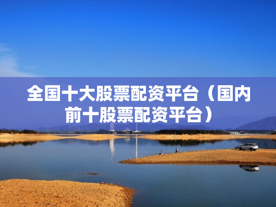全国十大股票配资平台（国内前十股票配资平台）