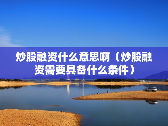 炒股融资什么意思啊（炒股融资需要具备什么条件）