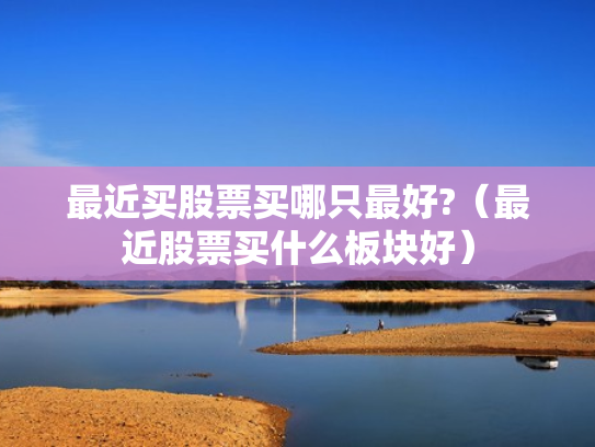 最近买股票买哪只最好?（最近股票买什么板块好）
