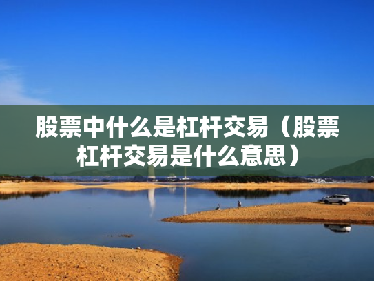股票中什么是杠杆交易（股票杠杆交易是什么意思）