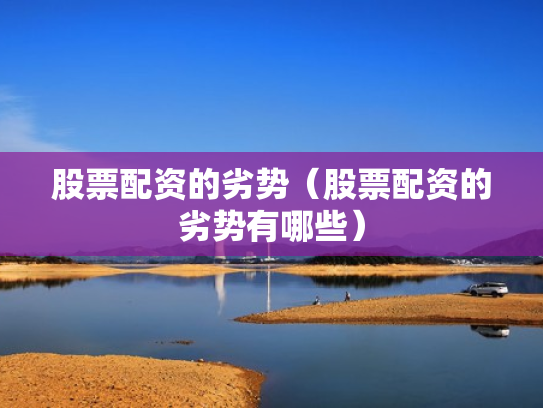 股票配资的劣势（股票配资的劣势有哪些）