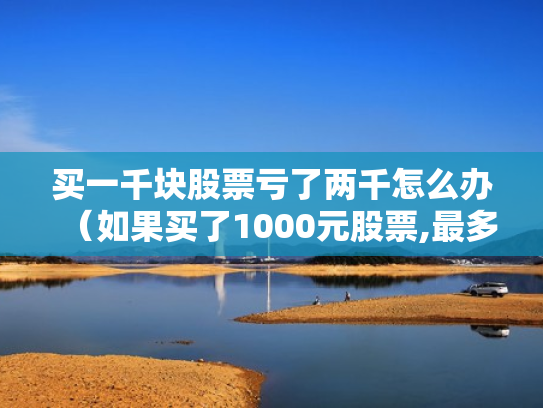 买一千块股票亏了两千怎么办（如果买了1000元股票,最多会亏损多少）