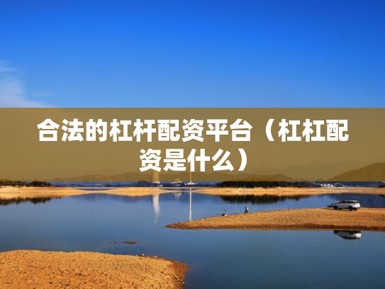合法的杠杆配资平台（杠杠配资是什么）
