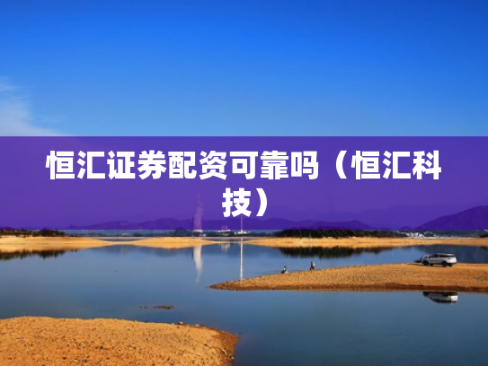 恒汇证券配资可靠吗（恒汇科技）