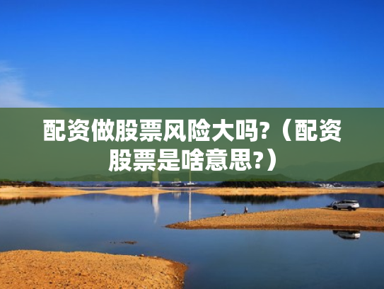 配资做股票风险大吗?（配资股票是啥意思?）
