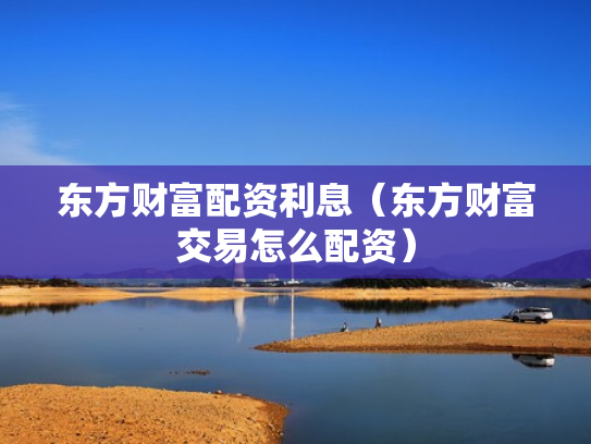 东方财富配资利息（东方财富交易怎么配资）