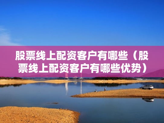 股票线上配资客户有哪些（股票线上配资客户有哪些优势）