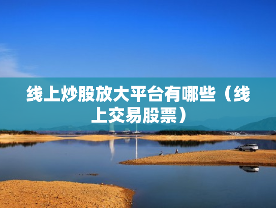 线上炒股放大平台有哪些（线上交易股票）