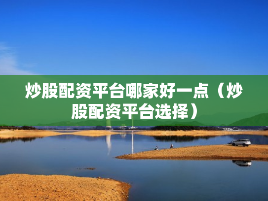 炒股配资平台哪家好一点（炒股配资平台选择）