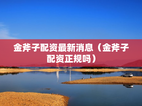 金斧子配资最新消息（金斧子配资正规吗）